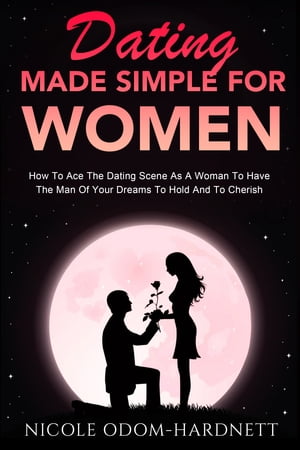 Dating Made Simple For Women How To Ace The Dating Scene As A Woman To Have The Man Of Your Dreams To Ho【電子書籍】 Nicole Odom-Hardnett