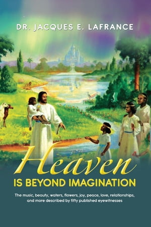 Heaven Is Beyond Imagination The Music, Beauty, Waters, Flowers, Joy, Peace, Love, Relationships, and More Described by fifty Published Eye Witnesses