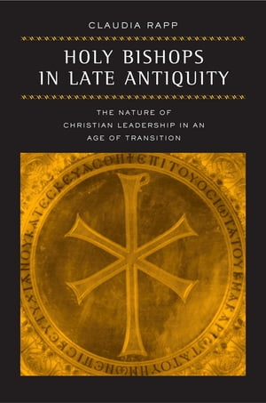 Holy Bishops in Late Antiquity The Nature of Christian Leadership in an Age of Transition【電子書籍】[ Claudia Rapp ]