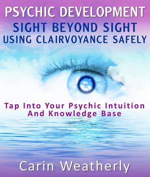 Psychic Development: Sight Beyond Sight Using Clairvoyance Safely : Tap Into Your Psychic Intuition And Knowledge Base【電子書籍】[ Carin Weatherly ]