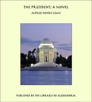 The President: A Novel【電子書籍】[ Alfred Henry Lewis ]