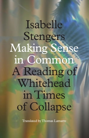 Making Sense in Common A Reading of Whitehead in Times of Collapse【電子書籍】 Isabelle Stengers