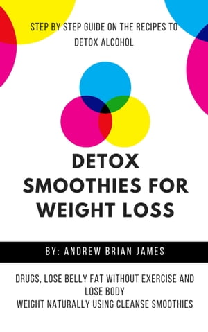 Detox Smoothies For Weight Loss Step By Step Guide On The Recipes To Detox Alcohol, Drugs, Lose Belly Fat Without Exercise And Lose Body Weight Naturally Using Cleanse Smoothies【電子書籍】 Andrew Brian James