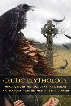 Celtic Mythology Amazing Myths and Legends of Gods, Heroes and Monsters from the Ancient Irish and Welsh