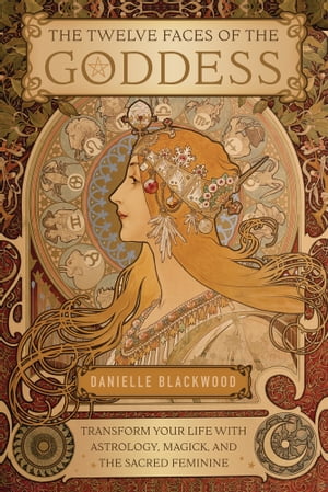 The Twelve Faces of the Goddess Transform Your Life with Astrology, Magick, and the Sacred Feminine【電子書籍】[ Danielle Blackwood ]