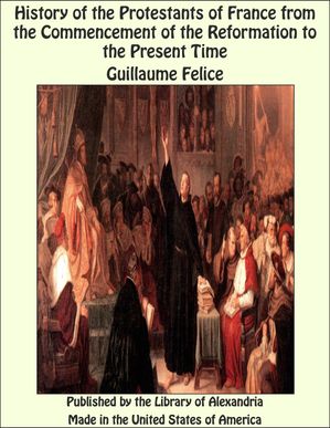 History of the Protestants of France from the Commencement of the Reformation to...