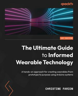 The Ultimate Guide to Informed Wearable Technology A hands-on approach for creating wearables from prototype to purpose using Arduino systemsŻҽҡ[ Christine Farion ]