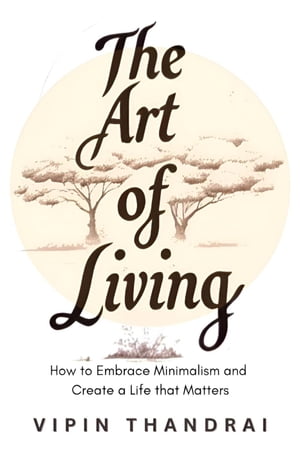 The Art of Living: How to Embrace Minimalism and Create a Life that Matters