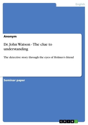Dr. John Watson - The clue to understanding The detective story through the eyes of Holmes's friend【電子書籍】[ Anonymous ]