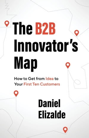 The B2B Innovator’s Map How to Get from Idea to Your First 10 Customers【電子書籍】[ Daniel Elizalde ]