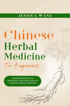 CHINESE Herbal Medicine For Beginners UNDERSTANDING THE PRINCIPLES AND PRACTICES OF CHINESE HERBAL MEDICINE【電子書籍】[ Jessica Wang ]