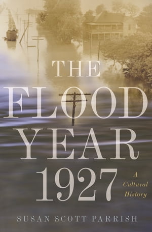The Flood Year 1927 A Cultural History【電子書籍】[ Susan Scott Parrish ]