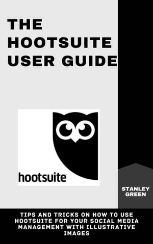 THE HOOTSUITE USER GUIDE Tips and Tricks On How To Use Hootsuite For Your Social Media Management With Illustrative Images【電子書籍】[ Stanley Green ]