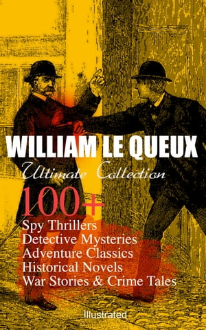 WILLIAM LE QUEUX Ultimate Collection: 100+ Spy Thrillers, Detective Mysteries, Adventure Classics, Historical Novels, War Stories & Crime Tales (Illustrated)