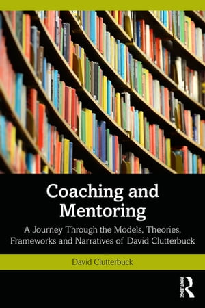 Coaching and Mentoring A Journey Through the Models, Theories, Frameworks and Narratives of David Clutterbuck