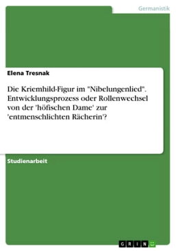 Die Kriemhild-Figur im 'Nibelungenlied'. Entwicklungsprozess oder Rollenwechsel von der 'h?fischen Dame' zur 'entmenschlichten R?cherin'? Entwicklungsprozess oder Rollenwechsel von der 'h?fischen Dame' zur 'entmenschlichten R?cherin'【電子書籍】