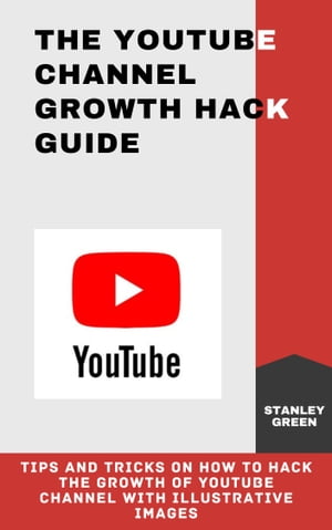 THE YOUTUBE CHANNEL GROWTH HACK GUIDE Tips and Tricks On How To Hack The Growth of Youtube Channel with Illustrative Images【電子書籍】[ Stanley Green ]