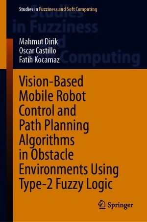 Vision-Based Mobile Robot Control and Path Planning Algorithms in Obstacle Environments Using Type-2 Fuzzy Logic【電子書籍】[ Mahmut Dirik ]