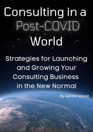 Consulting in a Post-Covid World. Strategies for Launching and Growing Your Consulting Business in the New NormalŻҽҡ[ Ashton Wood ]