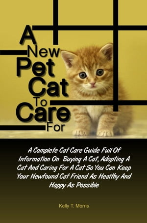 A New Pet Cat To Care For A Complete Cat Care Guide Full Of Information On Buying A Cat, Adopting A Cat And Caring For A Cat So You Can Keep Your Newfound Cat Friend As Healthy And Happy As Possible【電子書籍】[ Kelly T. Morris ]