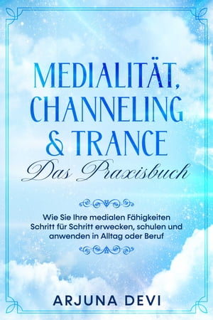 Medialität, Channeling & Trance – Das Praxisbuch: Wie Sie Ihre medialen Fähigkeiten Schritt für Schritt erwecken, schulen und anwenden in Alltag oder Beruf