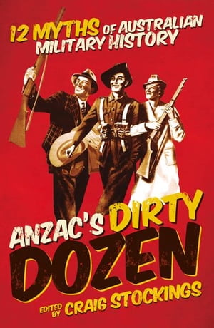 Anzac's Dirty Dozen: Twelve myths and misconceptions of Australian military history