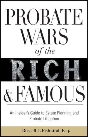 Probate Wars of the Rich and Famous An Insider's Guide to Estate Planning and Probate Litigation