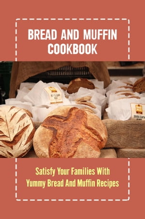 Bread And Muffin Cookbook: Satisfy Your Families With Yummy Bread And Muffin Recipes