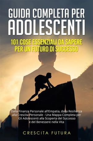 Guida Completa per Adolescenti: 101 Cose Essenziali da Sapere per un Futuro di Successo Dalla Finanza Personale all'Empatia, dalla Resilienza alla Crescita Personale - Una Mappa Completa per Gli Adolescenti alla Scoperta del Successo e d