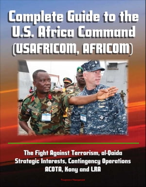 Complete Guide to the U.S. Africa Command (USAFRICOM, AFRICOM) - The Fight Against Terrorism, al-Qaida, Strategic Interests, Contingency Operations, ACOTA, Kony and LRA