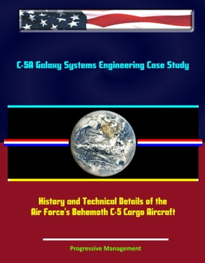 C-5A Galaxy Systems Engineering Case Study: History and Technical Details of the Air Force 039 s Behemoth C-5 Cargo Aircraft【電子書籍】 Progressive Management