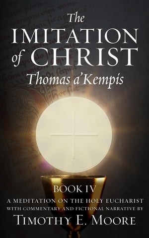 THE IMITATION OF CHRIST BOOK IV, BY THOMAS A'KEMPIS WITH EDITS AND FICTIONAL NARRATIVE BY TIMOTHY E. MOORE
