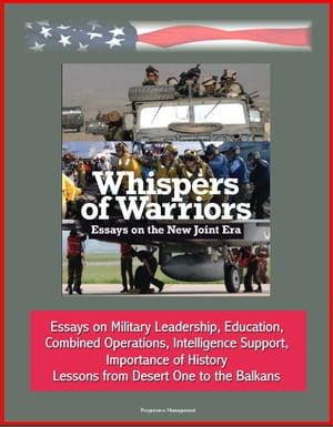 Whispers of Warriors: Essays on the New Joint Era - Essays on Military Leadership, Education, Combined Operations, Intelligence Support, Importance of History, Lessons from Desert One to the Balkans【電子書籍】 Progressive Management