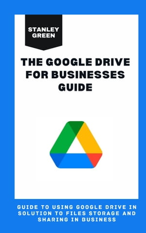 THE GOOGLE DRIVE FOR BUSINESSES GUIDE Guide To Using Google Drive In Solution To File Storage And Sharing In Business【電子書籍】 Stanley Green