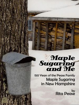 Maple Sugaring and Me; 150 Years of the Pease Family Maple Sugaring in New Hampshire