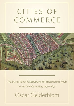 Cities of Commerce The Institutional Foundations of International Trade in the Low Countries, 1250-1650【電子書籍】 Oscar Gelderblom