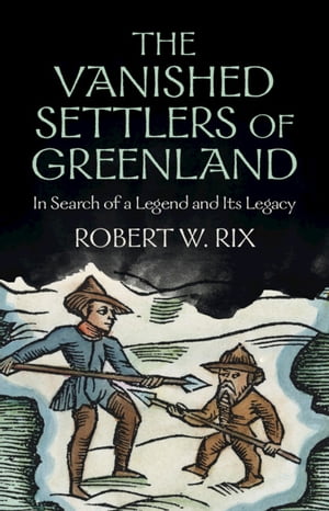 The Vanished Settlers of Greenland In Search of a Legend and Its Legacy【電子書籍】[ Robert W. Rix ]
