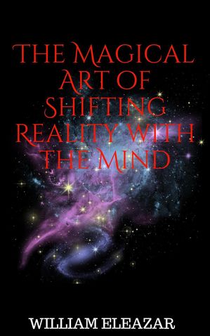 The Magical Art of Shifting Reality with the MindŻҽҡ[ William Eleazar ]