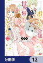 虐げられし令嬢は、世界樹の主になりました【分冊版】　12【電子書籍】[ 永倉　早 ]