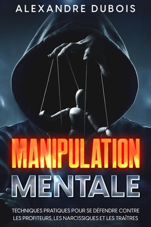 Manipulation Mentale: Techniques Pratiques Pour se D?fendre Contre les Profiteurs, les Narcissiques et les Tra?tres【電子書籍】[ Alexandre Dubois ]