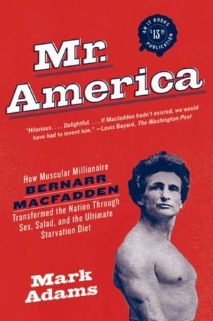 Mr. America How Muscular Millionaire Bernarr Macfadden Transformed the Nation Through Sex, Salad, and the Ultimate Starvation Diet【電子書籍】[ Mark Adams ]