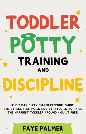 Toddler Potty Training & Discipline: The 7 Day Dirty Diaper Freedom Guide. The Stress Free Parenting Strategies To Raise The Happiest Toddler Around - Guilt Free!