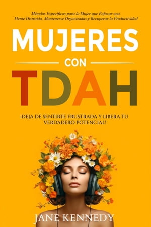 Mujeres con TDAH ?Deja de Sentirte Frustrada y Libera tu Verdadero Potencial! M?todos Espec?ficos para la Mujer que Enfocar una Mente Distra?da, Mantenerse Organizadas y Recuperar la Productividad