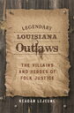 Legendary Louisiana Outlaws The Villains and Heroes of Folk Justice【電子書籍】 Keagan LeJeune