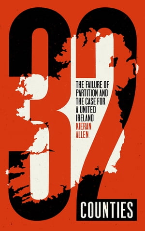 32 Counties The Failure of Partition and the Case for a United Ireland【電子書籍】[ Kieran Allen ]
