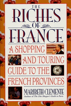 The Riches of France A Shopping and Touring Guide to the French Provinces