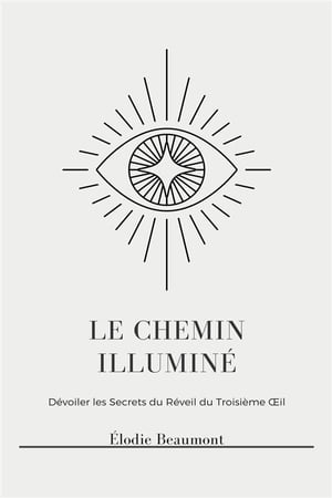 Le Chemin Illumin? Lib?rez la Conscience Sup?rieure, l'?veil Spirituel et les Pouvoirs Psychiques gr?ce ? l'Activation du Troisi?me ?il, la Clairvoyance, la Projection Astrale et l'Observation des Auras