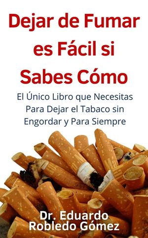 Dejar de Fumar es Fácil Si Sabes Cómo El Único Libro que Necesitas Para Dejar el Tabaco sin Engordar y Para Siempre