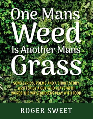 One Mans Weed Is Another Mans Grass Song lyrics, poems and a short story written by a guy who plays with words the way toddlers play with food【電子書籍】 Roger Sweet