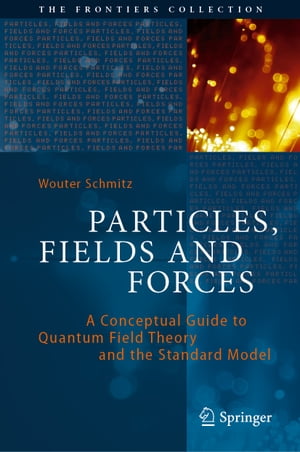 Particles, Fields and Forces A Conceptual Guide to Quantum Field Theory and the Standard Model【電子書籍】 Wouter Schmitz